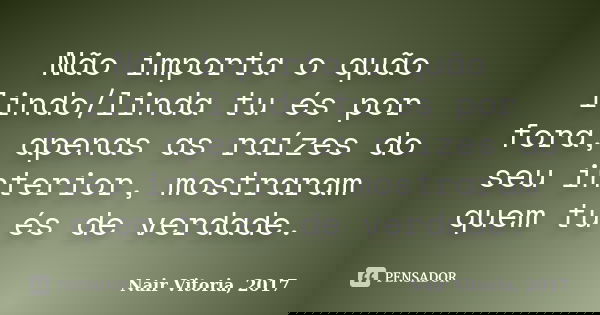 Não importa o quão lindo/linda tu és por fora, apenas as raízes do seu interior, mostraram quem tu és de verdade.... Frase de Nair Vitoria, 2017.