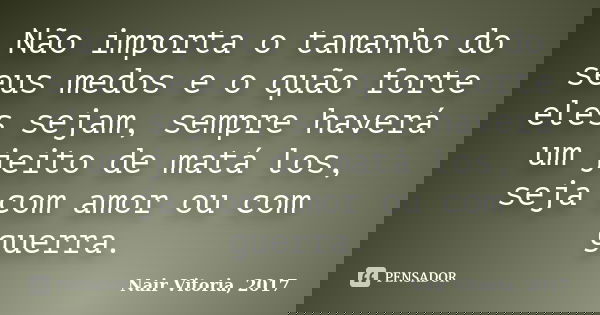 Não importa o tamanho do seus medos e o quão forte eles sejam, sempre haverá um jeito de matá los, seja com amor ou com guerra.... Frase de Nair Vitoria, 2017.