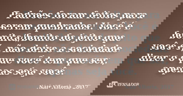 Padrões foram feitos para serem quebrados! Você é bonita/bonito do jeito que você é, não deixe a sociedade dizer o que você tem que ser, apenas seja você.... Frase de Nair Vitoria, 2017.