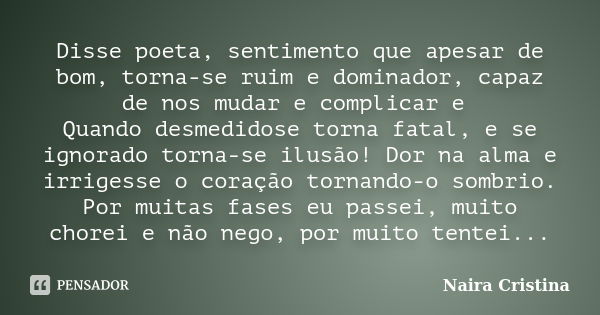 Disse poeta, sentimento que apesar de bom, torna-se ruim e dominador, capaz de nos mudar e complicar e Quando desmedidose torna fatal, e se ignorado torna-se il... Frase de Naira Cristina.