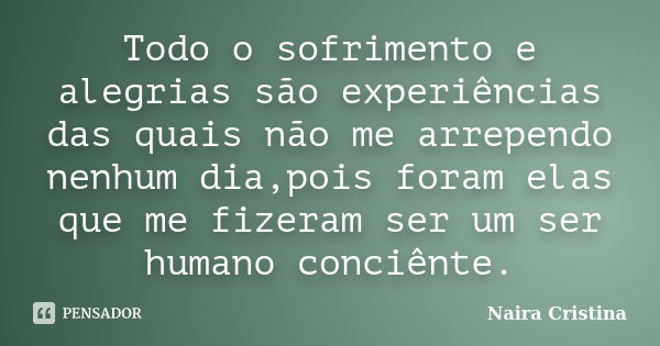 Todo o sofrimento e alegrias são experiências das quais não me arrependo nenhum dia,pois foram elas que me fizeram ser um ser humano conciênte.... Frase de Naira Cristina.