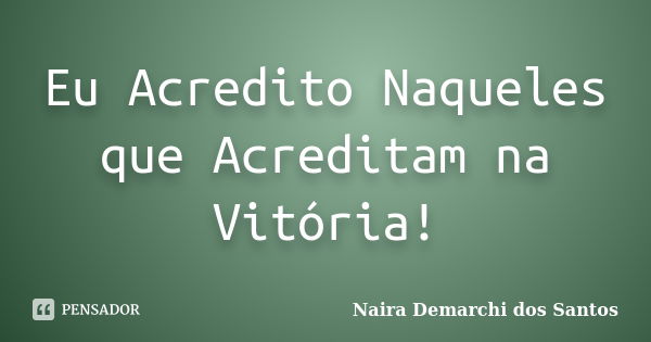 Eu Acredito Naqueles que Acreditam na Vitória!... Frase de Naira Demarchi dos Santos.