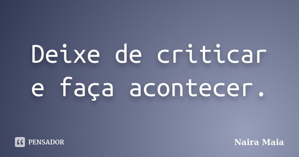 Deixe de criticar e faça acontecer.... Frase de Naira Maia.