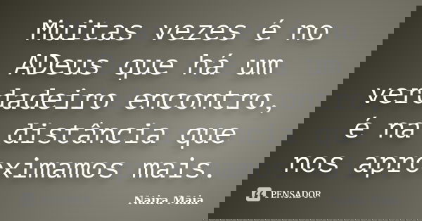 Muitas vezes é no ADeus que há um verdadeiro encontro, é na distância que nos aproximamos mais.... Frase de Naira Maia.