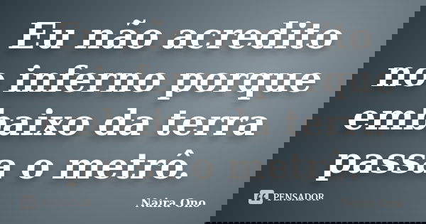 Eu não acredito no inferno porque embaixo da terra passa o metrô.... Frase de Naira Ono.