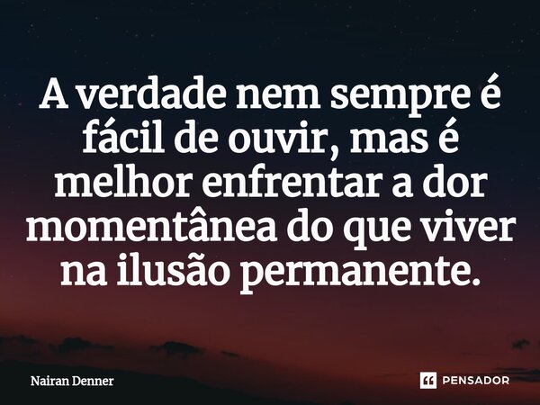 ⁠A verdade nem sempre é fácil de ouvir, mas é melhor enfrentar a dor momentânea do que viver na ilusão permanente.... Frase de Nairan Denner.