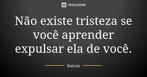 Não existe tristeza se você aprender expulsar ela de você.... Frase de Nairan.