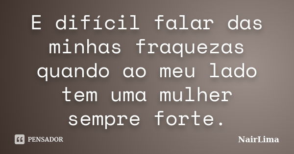 E difícil falar das minhas fraquezas quando ao meu lado tem uma mulher sempre forte.... Frase de Nairlima.