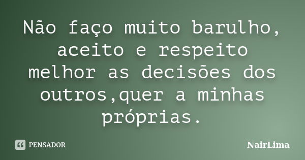 Não faço muito barulho, aceito e respeito melhor as decisões dos outros,quer a minhas próprias.... Frase de Nairlima.