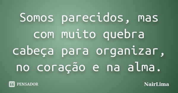 Somos parecidos, mas com muito quebra cabeça para organizar, no coração e na alma.... Frase de NairLima.