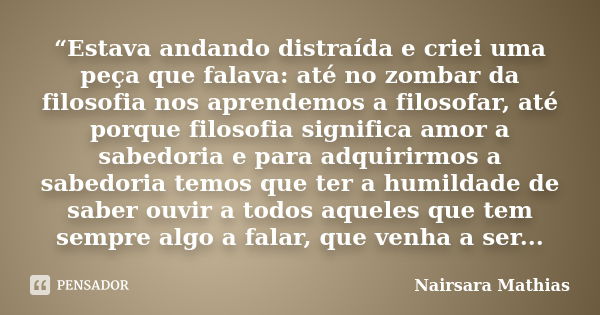 “Estava andando distraída e criei uma peça que falava: até no zombar da filosofia nos aprendemos a filosofar, até porque filosofia significa amor a sabedoria e ... Frase de Nairsara Mathias.