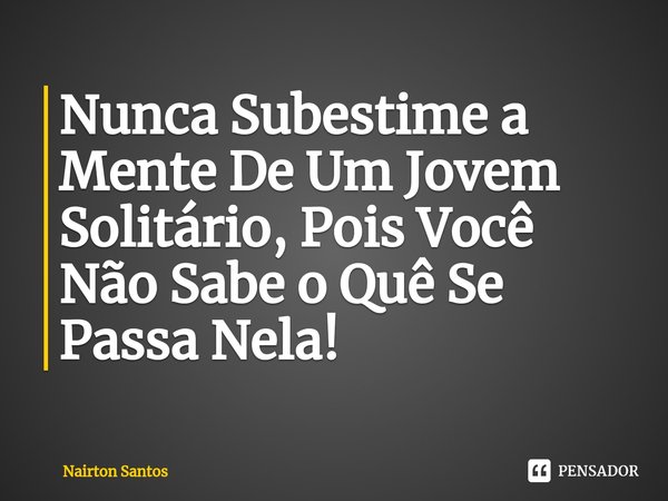 ⁠Nunca Subestime a Mente De Um Jovem Solitário, Pois Você Não Sabe o Quê Se Passa Nela!... Frase de Nairton Santos.