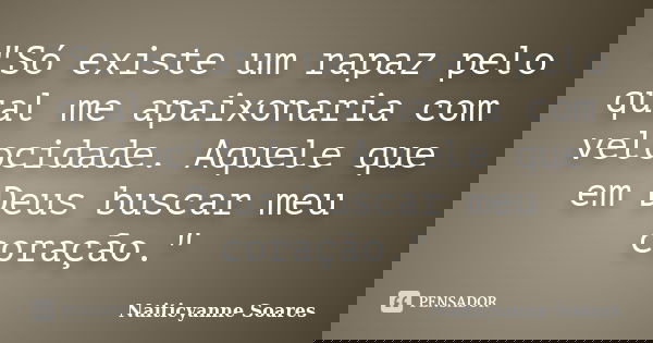 "Só existe um rapaz pelo qual me apaixonaria com velocidade. Aquele que em Deus buscar meu coração."... Frase de Naiticyanne Soares.