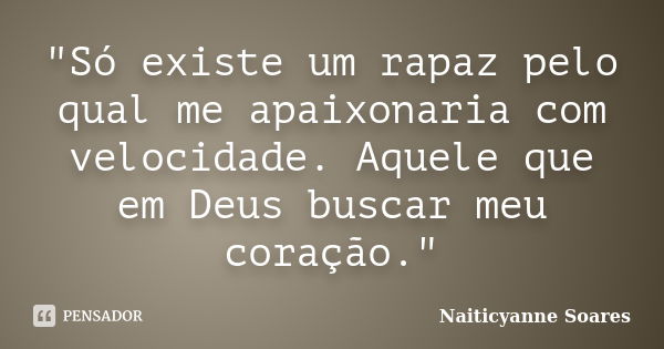 "Só existe um rapaz pelo qual me apaixonaria com velocidade. Aquele que em Deus buscar meu coração."... Frase de Naiticyanne Soares.