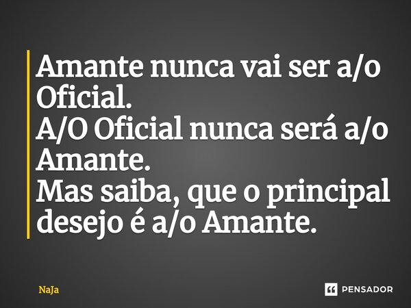 Amante nunca vai ser a/o Oficial. A/O Oficial nunca será a/o Amante. Mas ⁠saiba, que o principal desejo é a/o Amante.... Frase de NaJa.