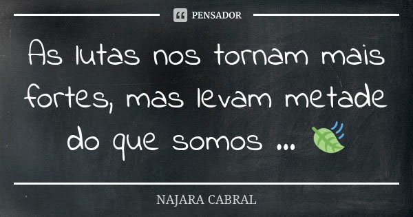 As lutas nos tornam mais fortes, mas levam metade do que somos ... 🍃... Frase de Najara Cabral.