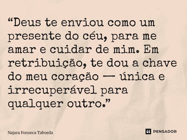 ⁠“Deus te enviou como um presente do céu, para me amar e cuidar de mim. Em retribuição, te dou a chave do meu coração — única e irrecuperável para qualquer outr... Frase de Najara Fonseca Taborda.