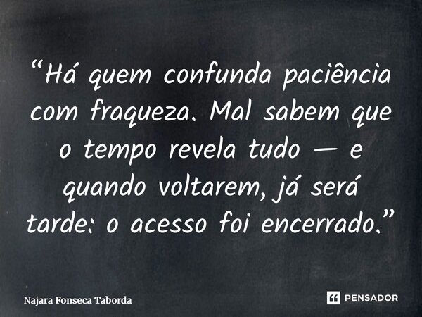 ⁠“Há quem confunda paciência com fraqueza. Mal sabem que o tempo revela tudo — e quando voltarem, já será tarde: o acesso foi encerrado.”... Frase de Najara Fonseca Taborda.