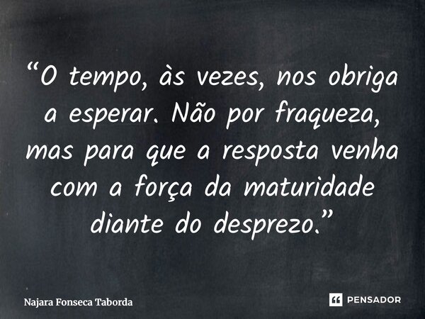 “⁠O tempo, às vezes, nos obriga a esperar. Não por fraqueza, mas para que a resposta venha com a força da maturidade diante do desprezo.”... Frase de Najara Fonseca Taborda.