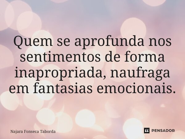 ⁠Quem se aprofunda nos sentimentos de forma inapropriada, naufraga em fantasias emocionais.... Frase de Najara Fonseca Taborda.