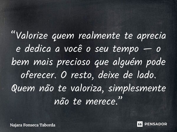 “Valorize quem realmente te aprecia e dedica a você o seu tempo — o bem mais precioso que alguém pode oferecer. O resto, deixe de lado. Quem não te valoriza, s... Frase de Najara Fonseca Taborda.