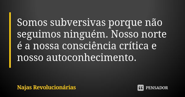 Somos subversivas porque não seguimos ninguém. Nosso norte é a nossa consciência crítica e nosso autoconhecimento.... Frase de Najas Revolucionárias.