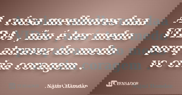 A coisa meelhores daa VIDA , não é ter medo porq atravez do medo vc cria coragem .... Frase de Najmi Hamdan.