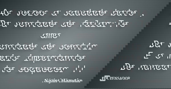 As vezes a saudade bate , Da vontade de falar:Te amo Da vontade de sentir E o mais importante De nunca te esquecer !!... Frase de Najmi Hamdan.