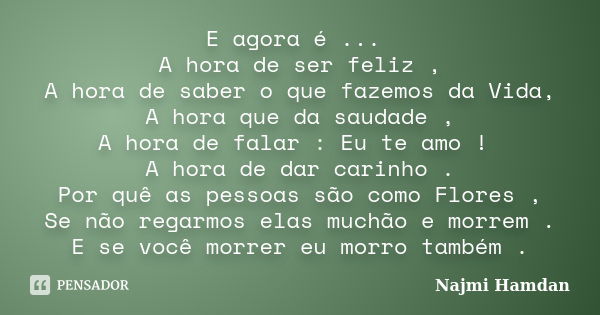 E agora é ... A hora de ser feliz , A hora de saber o que fazemos da Vida, A hora que da saudade , A hora de falar : Eu te amo ! A hora de dar carinho . Por quê... Frase de Najmi Hamdan.