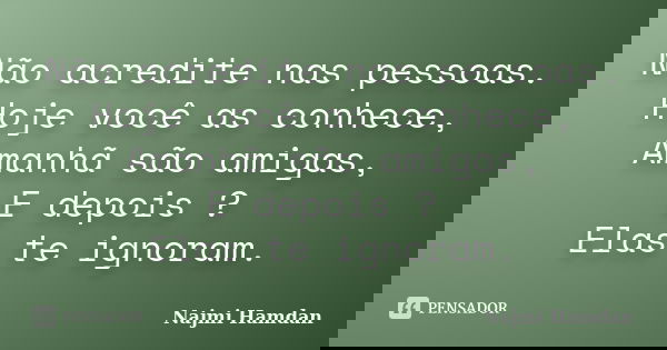 Não acredite nas pessoas. Hoje você as conhece, Amanhã são amigas, E depois ? Elas te ignoram.... Frase de Najmi Hamdan.