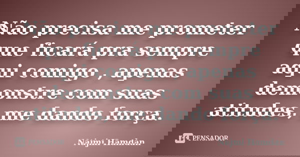 Não precisa me prometer que ficará pra sempre aqui comigo , apenas demonstre com suas atitudes, me dando força.... Frase de Najmi Hamdan.