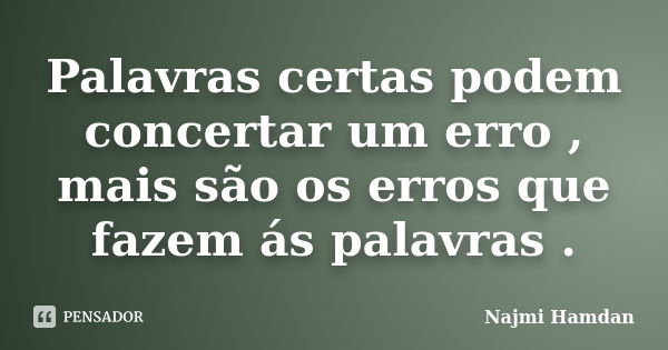 Palavras certas podem concertar um erro , mais são os erros que fazem ás palavras .... Frase de Najmi Hamdan.