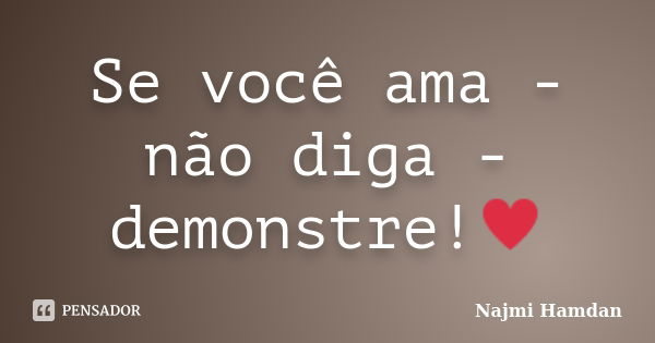 Se você ama - não diga - demonstre!♥... Frase de Najmi Hamdan.