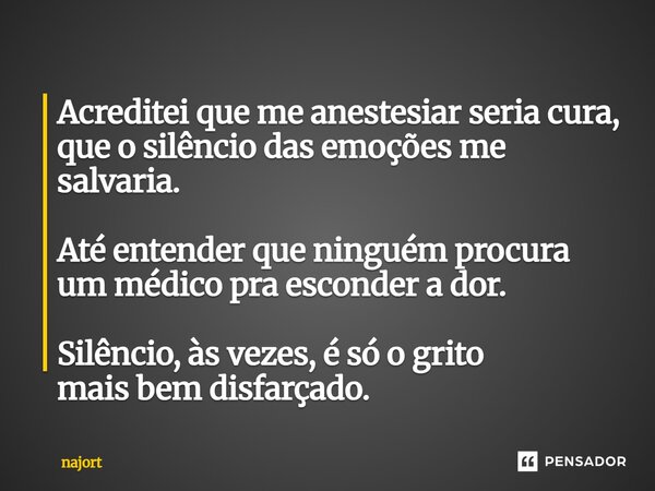 ⁠Acreditei que me anestesiar seria cura, que o silêncio das emoções me salvaria. Até entender que ninguém procura um médico pra esconder a dor. Silêncio, às vez... Frase de najort.