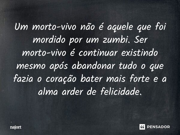 ⁠Um morto-vivo não é aquele que foi mordido por um zumbi. Ser morto-vivo é continuar existindo mesmo após abandonar tudo o que fazia o coração bater mais forte ... Frase de najort.