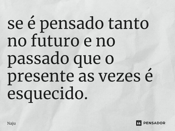 ⁠se é pensado tanto no futuro e no passado que o presente as vezes é esquecido.... Frase de Naju.