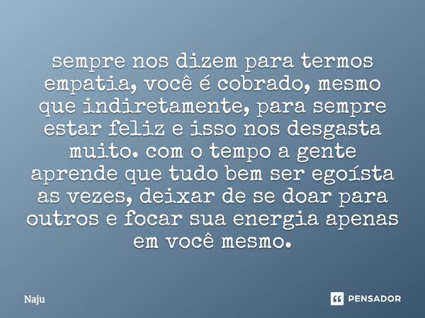 sempre nos dizem para termos empatia, você é cobrado, mesmo que indiretamente, para sempre estar feliz e isso nos desgasta muito. com o tempo a gente aprende q... Frase de Naju.