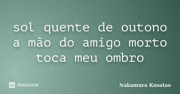 sol quente de outono
a mão do amigo morto
toca meu ombro... Frase de Nakamura Kusatao.