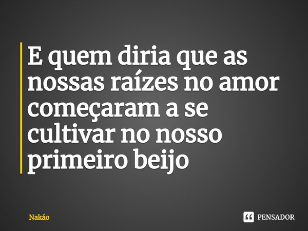 ⁠E quem diria que as nossas raízes no amor começaram a se cultivar no nosso primeiro beijo... Frase de Nakao.