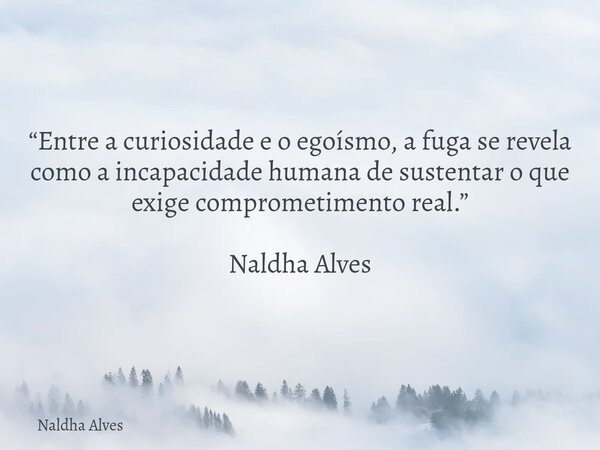 “Entre a curiosidade e o egoísmo, a fuga se revela como a incapacidade humana de sustentar o que exige comprometimento real.” Naldha Alves... Frase de Naldha Alves.