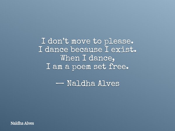 I don’t move to please. I dance because I exist. When I dance, I am a poem set free. — Naldha Alves... Frase de Naldha Alves.