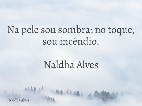 Na pele sou sombra; no toque, sou incêndio. Naldha Alves... Frase de Naldha Alves.
