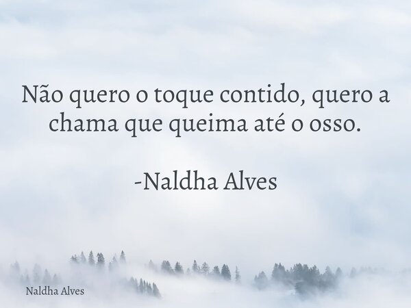Não quero o toque contido, quero a chama que queima até o osso. -Naldha Alves... Frase de Naldha Alves.