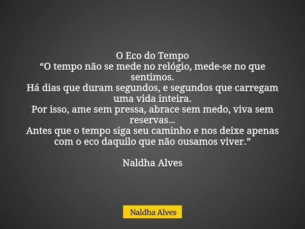 O Eco do Tempo “O tempo não se mede no relógio, mede-se no que sentimos. Há dias que duram segundos, e segundos que carregam uma vida inteira. Por isso, ame sem... Frase de Naldha Alves.