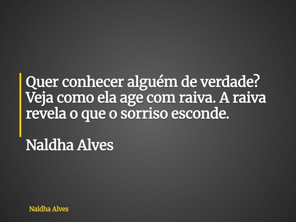 Quer conhecer alguém de verdade? Veja como ela age com raiva. A raiva revela o que o sorriso esconde. Naldha Alves... Frase de Naldha Alves.