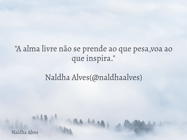 "A alma livre não se prende ao que pesa,voa ao que inspira." Naldha Alves(@naldhaalves)... Frase de Naldha Alves.