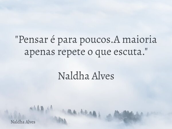 "Pensar é para poucos.A maioria apenas repete o que escuta." Naldha Alves... Frase de Naldha Alves.