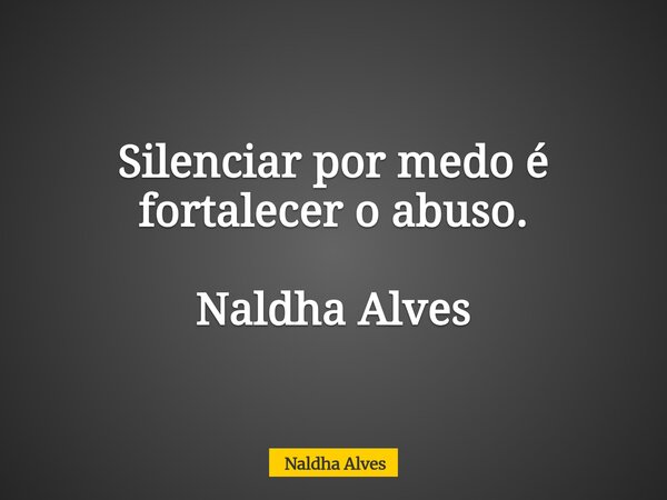 Silenciar por medo é fortalecer o abuso. Naldha Alves... Frase de Naldha Alves.