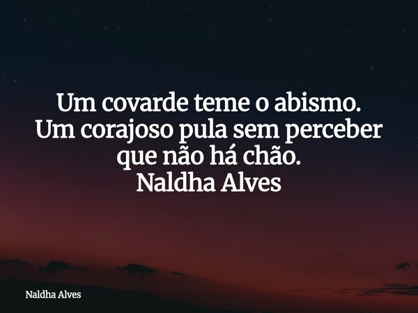 Um covarde teme o abismo. Um corajoso pula sem perceber que não há chão. Naldha Alves... Frase de Naldha Alves.