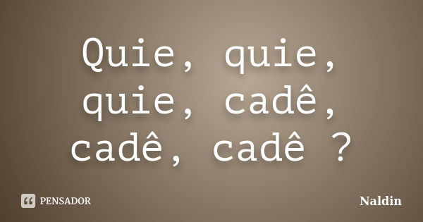 Quie, quie, quie, cadê, cadê, cadê ?... Frase de Naldin.